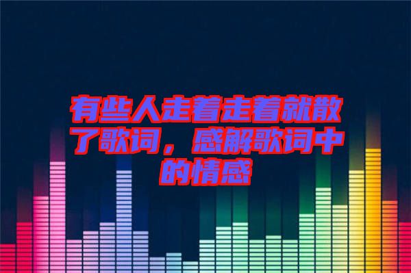 有些人走著走著就散了歌詞,感解歌詞中的情感