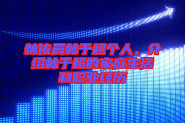 林依晨林于超個人,介紹林于超的家庭生活和職業經歷