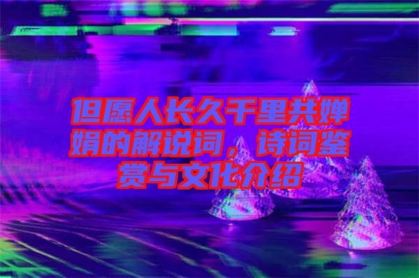 但愿人長久千里共嬋娟的解說詞,詩詞鑒賞與文化介紹