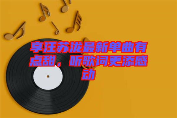 享汪蘇瀧最新單曲有點甜,聽歌詞更添感動