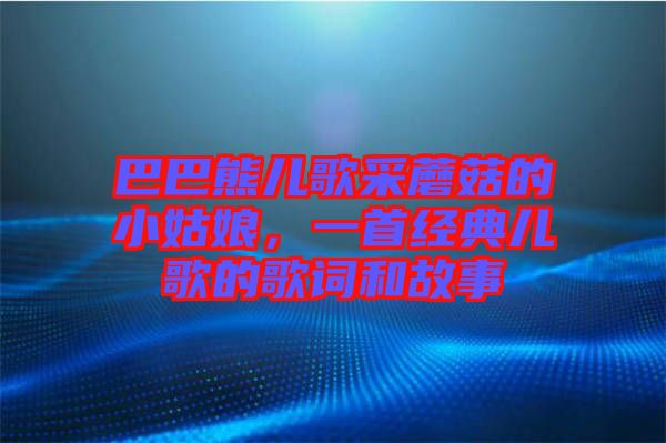 巴巴熊兒歌采蘑菇的小姑娘,一首經典兒歌的歌詞和故事