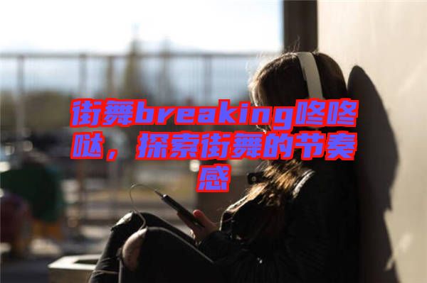 街舞breaking咚咚噠,探索街舞的節奏感