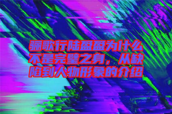 驪歌行陸盈盈為什么不是完璧之身,從缺陷到人物形象的介紹
