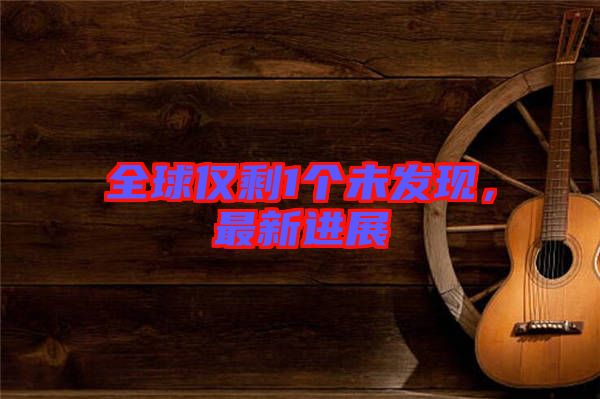 全球僅剩1個未發(fā)現(xiàn),最新進展