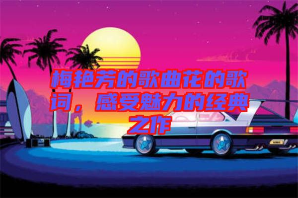 梅艷芳的歌曲花的歌詞,感受魅力的經典之作