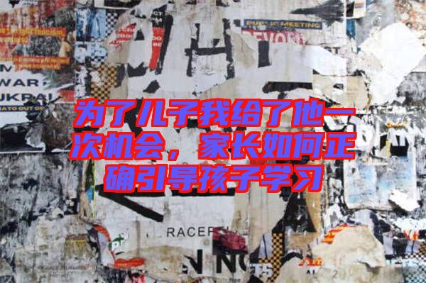 為了兒子我給了他一次機(jī)會,家長如何正確引導(dǎo)孩子學(xué)習(xí)