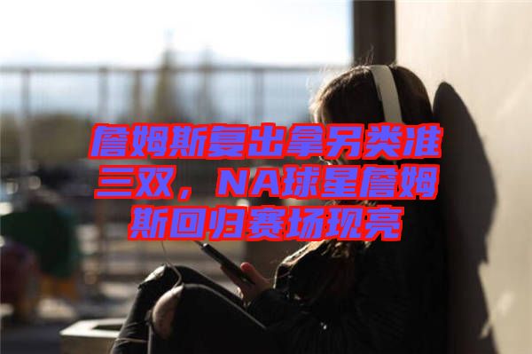 詹姆斯復出拿另類準三雙,NA球星詹姆斯回歸賽場現亮