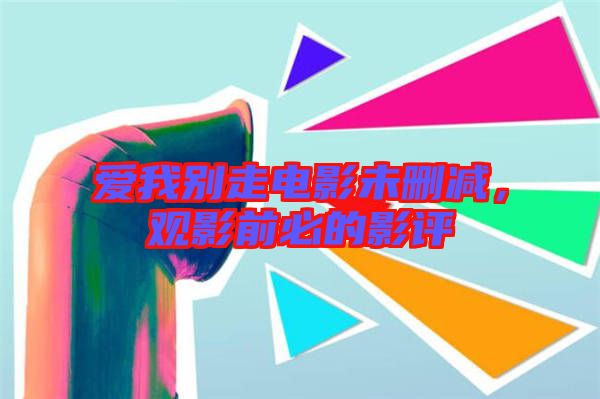 愛我別走電影未刪減,觀影前必的影評