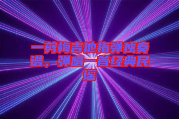 一剪梅吉他指彈獨奏譜,彈唱一首經典民謠