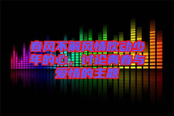 春風不解風情吹動少年的心,討論青春與愛情的主題