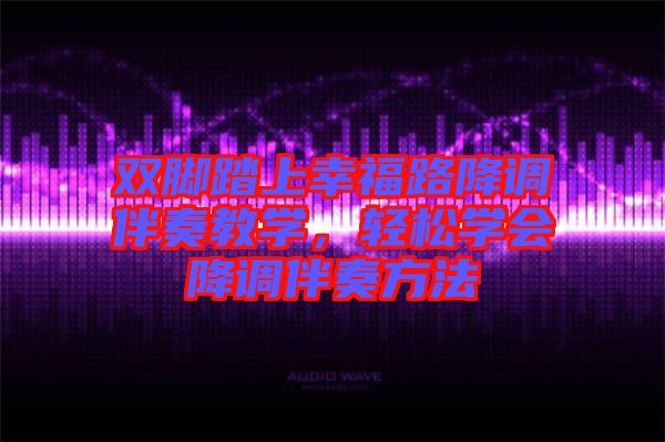 雙腳踏上幸福路降調伴奏教學,輕松學會降調伴奏方法