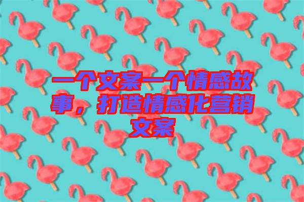 一個文案一個情感故事,打造情感化營銷文案