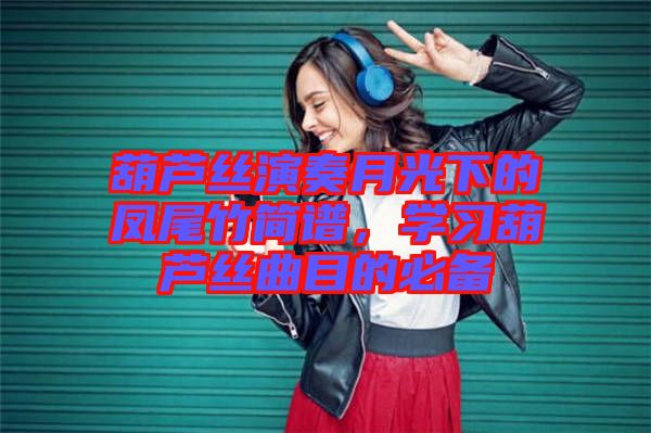 葫蘆絲演奏月光下的鳳尾竹簡譜,學習葫蘆絲曲目的必備