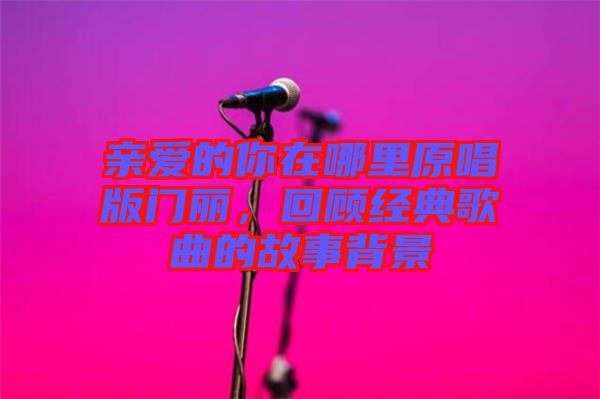 親愛的你在哪里原唱版門麗，回顧經典歌曲的故事背景