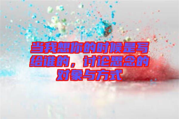 當(dāng)我想你的時候是寫給誰的,討論思念的對象與方式
