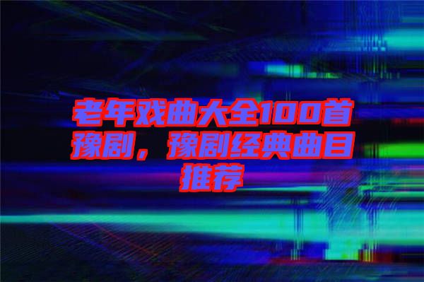 老年戲曲大全100首豫劇,豫劇經(jīng)典曲目推薦
