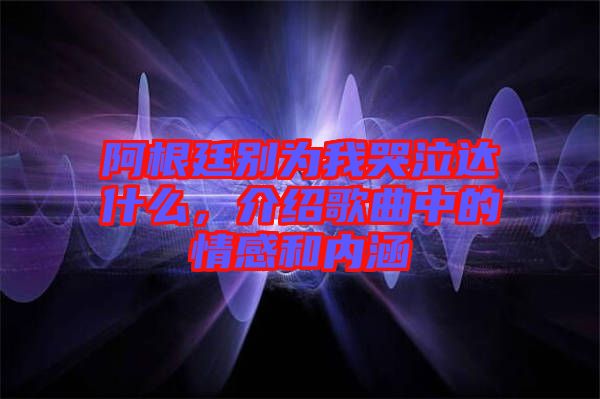 阿根廷別為我哭泣達什么,介紹歌曲中的情感和內涵