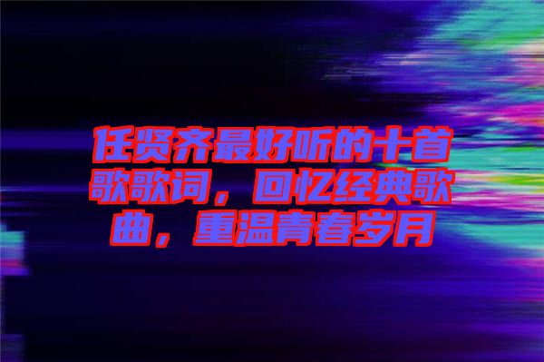 任賢齊最好聽的十首歌歌詞,回憶經典歌曲,重溫青春歲月