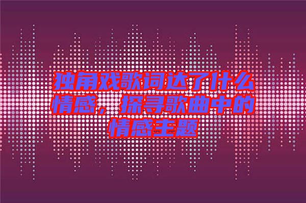 獨角戲歌詞達了什么情感,探尋歌曲中的情感主題