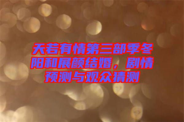 天若有情第三部季冬陽和展顏結婚,劇情預測與觀眾猜測