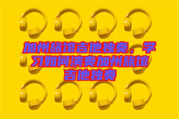 加州旅館吉他獨奏,學(xué)習(xí)如何演奏加州旅館吉他獨奏