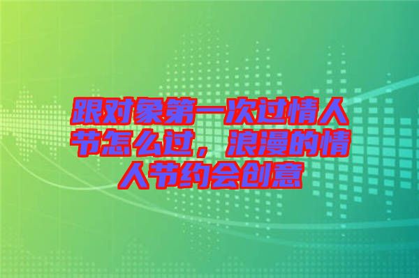跟對象第一次過情人節(jié)怎么過,浪漫的情人節(jié)約會創(chuàng)意