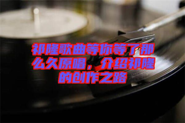 祁隆歌曲等你等了那么久原唱,介紹祁隆的創作之路
