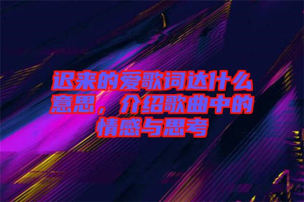 遲來的愛歌詞達什么意思,介紹歌曲中的情感與思考