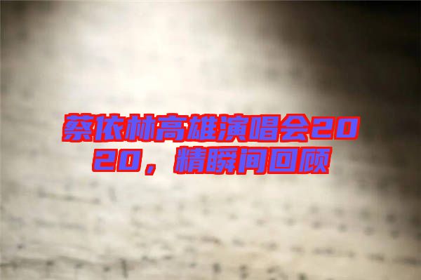 蔡依林高雄演唱會(huì)2020,精瞬間回顧