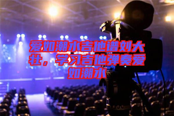 愛如潮水吉他譜劉大壯,學(xué)習(xí)吉他彈奏愛如潮水