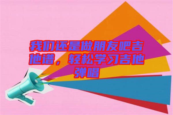 我們還是做朋友吧吉他譜，輕松學習吉他彈唱