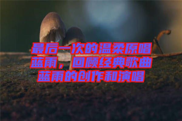 最后一次的溫柔原唱藍(lán)雨,回顧經(jīng)典歌曲藍(lán)雨的創(chuàng)作和演唱