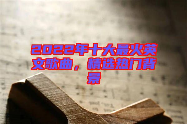 2022年十大最火英文歌曲,精選熱門背景