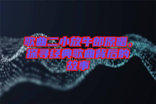 歌曲二小放牛郎原唱,探尋經典歌曲背后的故事