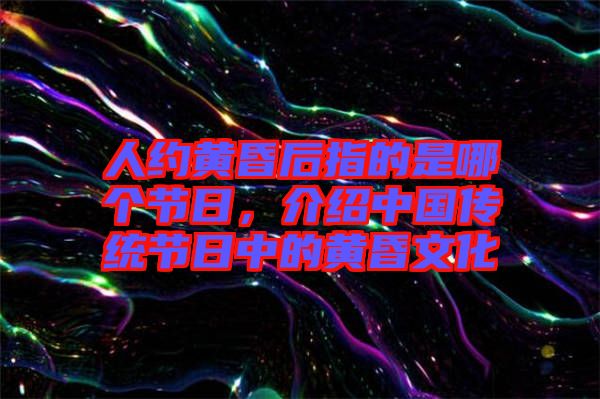 人約黃昏后指的是哪個節日，介紹中國傳統節日中的黃昏文化