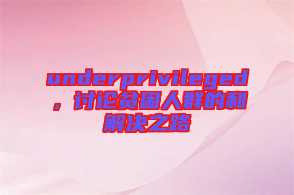 underprivileged，討論貧困人群的和解決之路