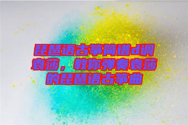 琵琶語古箏簡(jiǎn)譜d調(diào)袁莎,教你彈奏袁莎的琵琶語古箏曲
