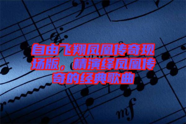 自由飛翔鳳凰傳奇現(xiàn)場版,精演繹鳳凰傳奇的經(jīng)典歌曲