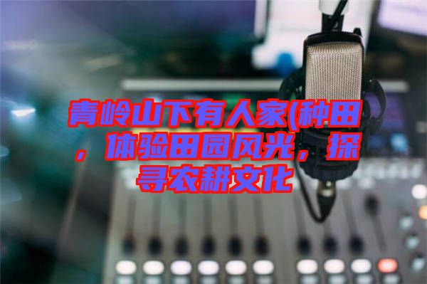 青嶺山下有人家(種田,體驗田園風(fēng)光,探尋農(nóng)耕文化