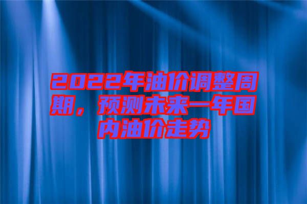 2022年油價(jià)調(diào)整周期,預(yù)測(cè)未來(lái)一年國(guó)內(nèi)油價(jià)走勢(shì)