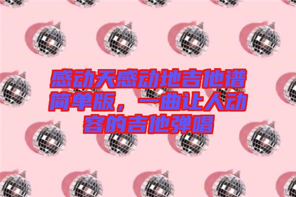 感動天感動地吉他譜簡單版,一曲讓人動容的吉他彈唱