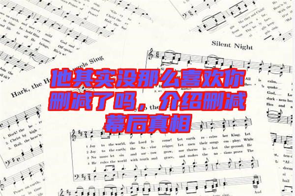 他其實(shí)沒(méi)那么喜歡你刪減了嗎，介紹刪減幕后真相