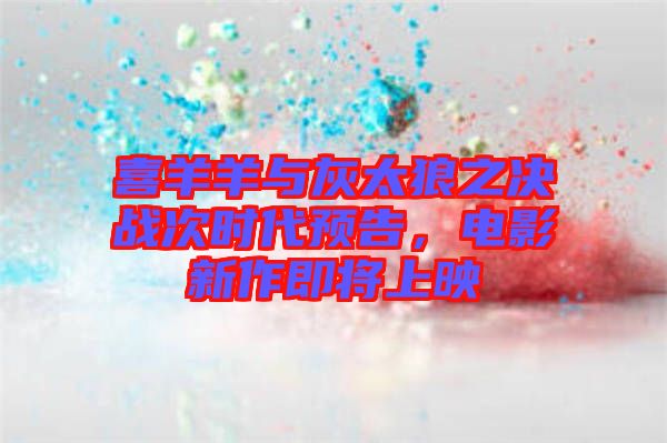 喜羊羊與灰太狼之決戰次時代預告,電影新作即將上映