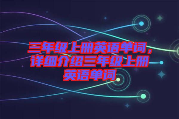 三年級(jí)上冊英語單詞,詳細(xì)介紹三年級(jí)上冊英語單詞