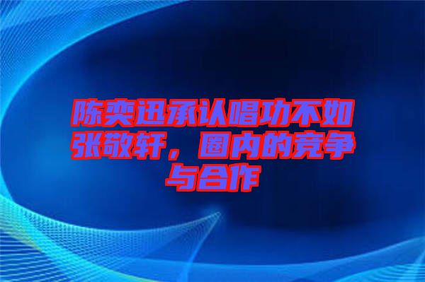 陳奕迅承認唱功不如張敬軒,圈內(nèi)的競爭與合作