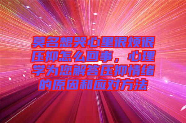 莫名想哭心里很煩很壓抑怎么回事,心理學(xué)為您解答壓抑情緒的原因和應(yīng)對方法