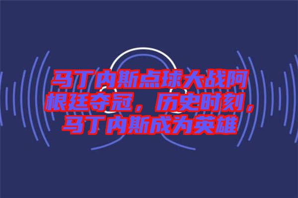 馬丁內斯點球大戰阿根廷奪冠,歷史時刻,馬丁內斯成為英雄