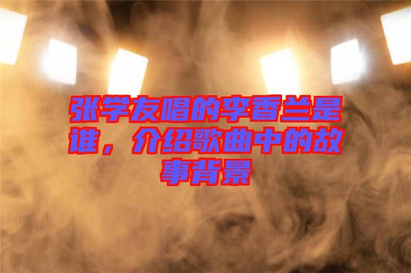 張學友唱的李香蘭是誰，介紹歌曲中的故事背景