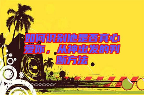 如何識別他是否真心愛你,從神出發的判斷方法