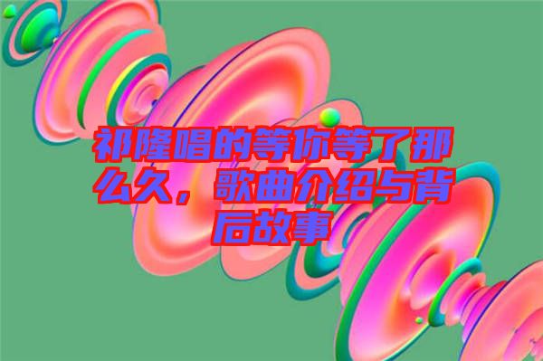 祁隆唱的等你等了那么久，歌曲介紹與背后故事